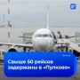 Более 50 рейсов задержаны в «Пулково» на фоне ограничений для самолетов